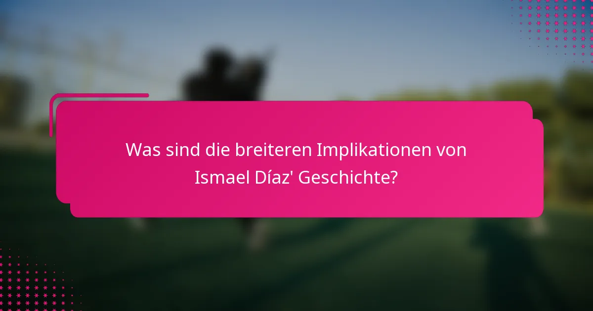 Was sind die breiteren Implikationen von Ismael Díaz' Geschichte?