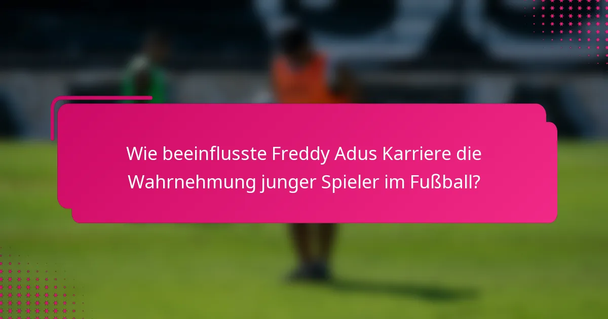 Wie beeinflusste Freddy Adus Karriere die Wahrnehmung junger Spieler im Fußball?